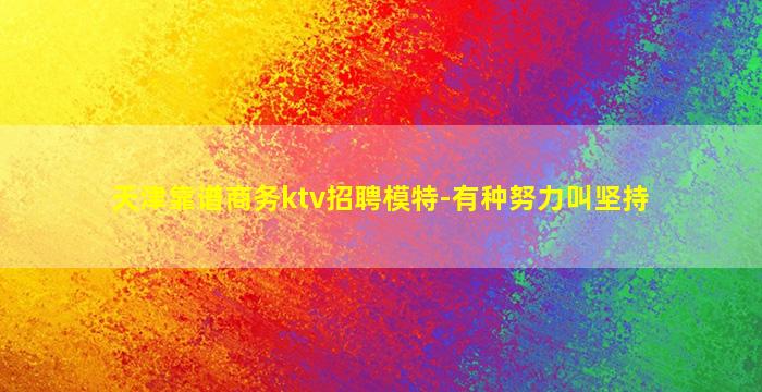 天津靠谱商务ktv招聘模特-有种努力叫坚持