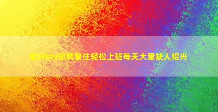 绍兴ktv招聘管住轻松上班每天大量缺人绍兴